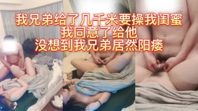 白嫩闺蜜被我兄弟看上，阳痿插不进去早泄两次……还有后续